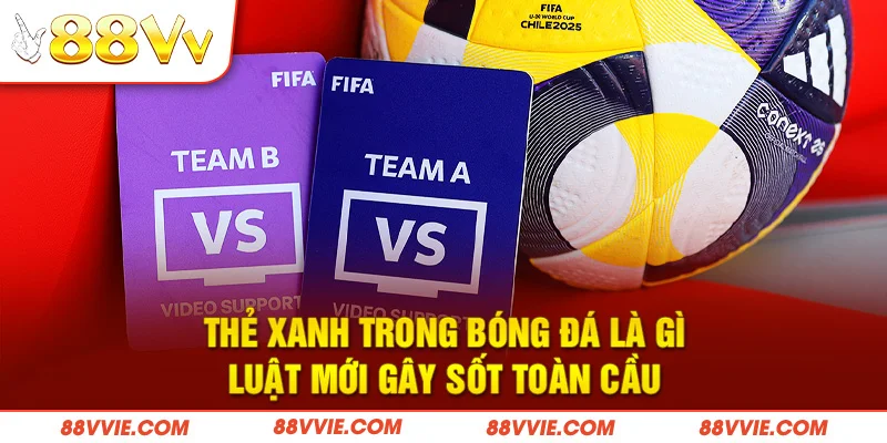Thẻ Xanh Trong Bóng Đá Là Gì - Luật Mới Gây Sốt Toàn Cầu