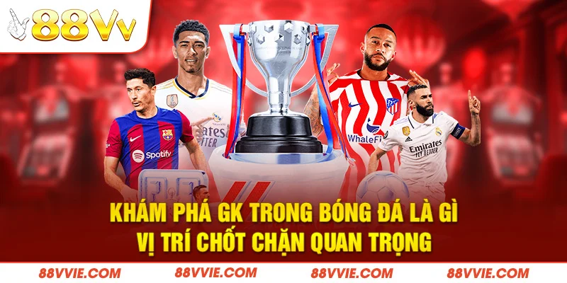 Khám phá GK trong bóng đá là gì - vị trí chốt chặn quan trọng