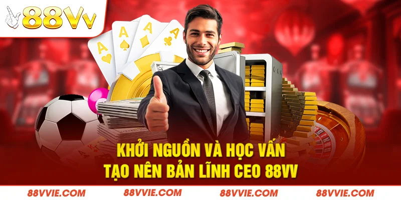 Khởi nguồn và học vấn tạo nên bản lĩnh CEO 88vv